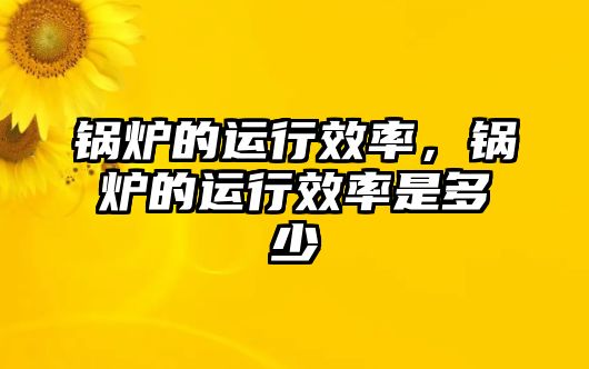 鍋爐的運(yùn)行效率，鍋爐的運(yùn)行效率是多少