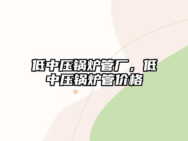 低中壓鍋爐管廠，低中壓鍋爐管價(jià)格