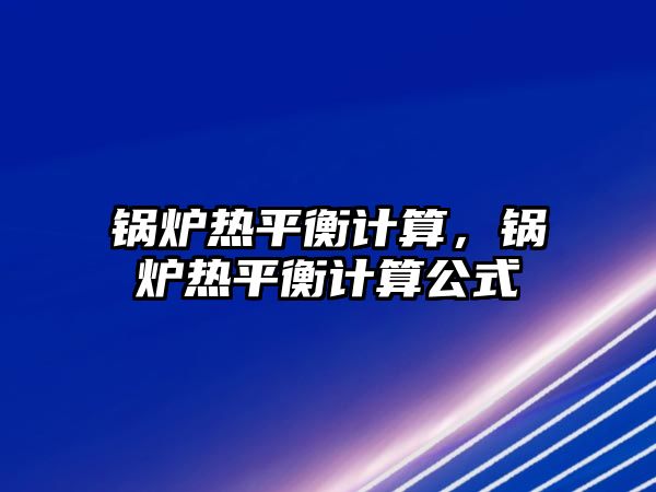 鍋爐熱平衡計(jì)算，鍋爐熱平衡計(jì)算公式