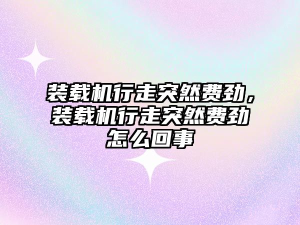 裝載機行走突然費勁，裝載機行走突然費勁怎么回事