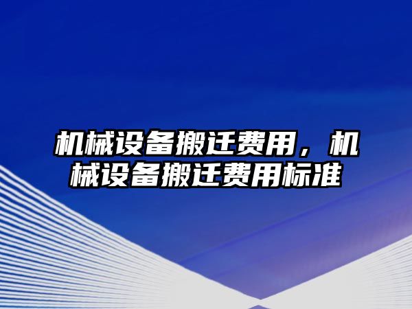 機械設(shè)備搬遷費用，機械設(shè)備搬遷費用標(biāo)準(zhǔn)