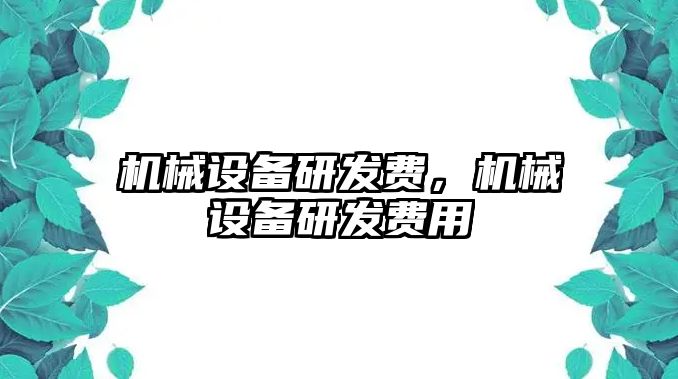 機(jī)械設(shè)備研發(fā)費(fèi)，機(jī)械設(shè)備研發(fā)費(fèi)用