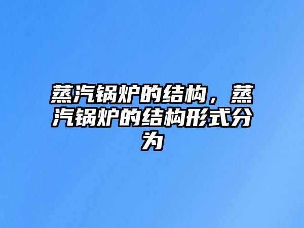 蒸汽鍋爐的結構，蒸汽鍋爐的結構形式分為