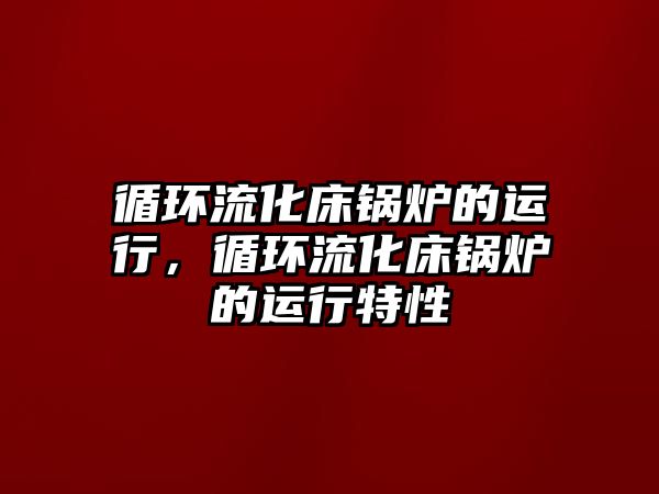 循環流化床鍋爐的運行，循環流化床鍋爐的運行特性