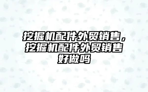 挖掘機配件外貿銷售，挖掘機配件外貿銷售好做嗎