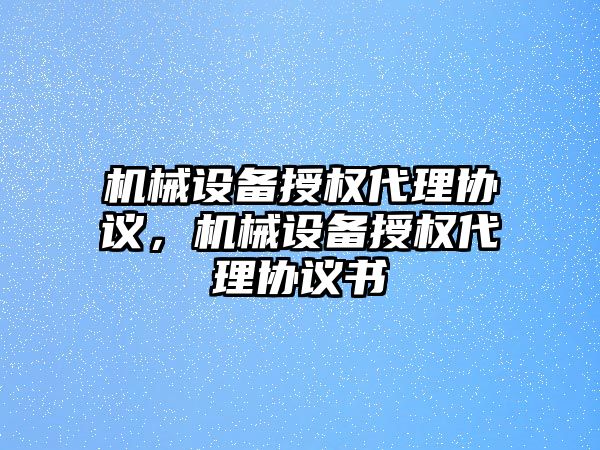 機械設備授權(quán)代理協(xié)議，機械設備授權(quán)代理協(xié)議書