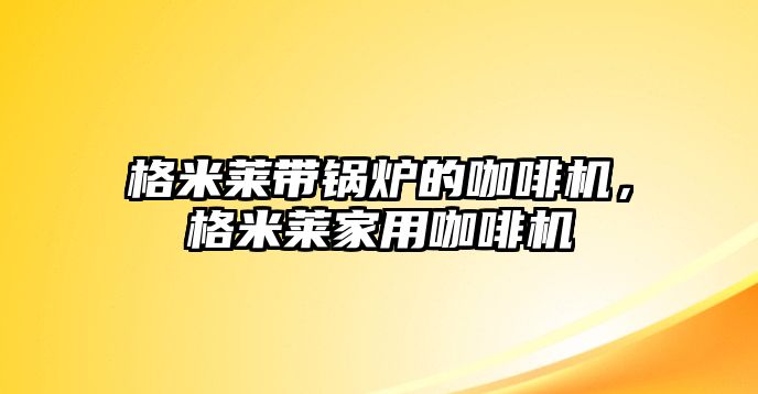 格米萊帶鍋爐的咖啡機，格米萊家用咖啡機