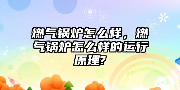 燃氣鍋爐怎么樣，燃氣鍋爐怎么樣的運行原理?