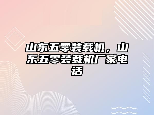 山東五零裝載機，山東五零裝載機廠家電話