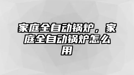 家庭全自動鍋爐，家庭全自動鍋爐怎么用