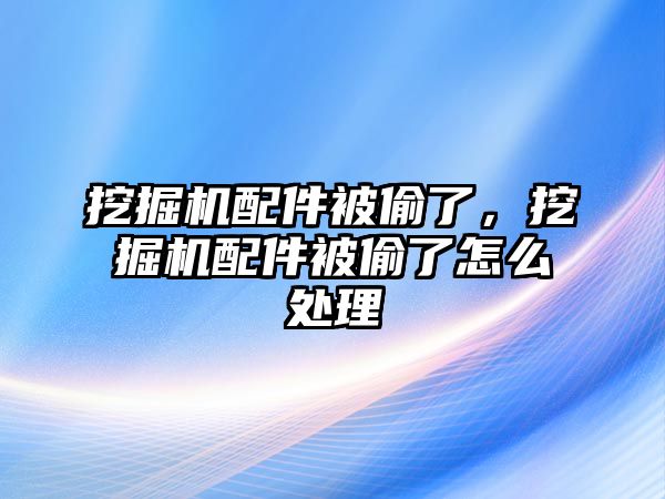 挖掘機(jī)配件被偷了，挖掘機(jī)配件被偷了怎么處理