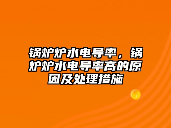 鍋爐爐水電導率，鍋爐爐水電導率高的原因及處理措施