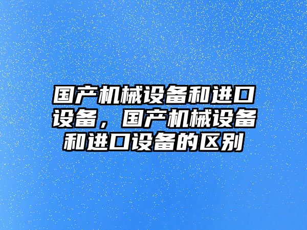 國產(chǎn)機械設備和進口設備，國產(chǎn)機械設備和進口設備的區(qū)別