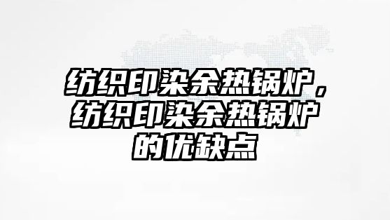 紡織印染余熱鍋爐，紡織印染余熱鍋爐的優缺點