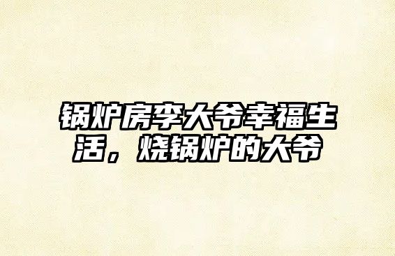 鍋爐房李大爺幸福生活，燒鍋爐的大爺