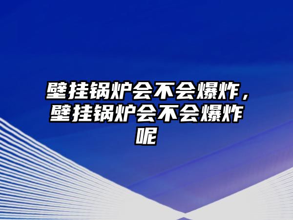 壁掛鍋爐會不會爆炸，壁掛鍋爐會不會爆炸呢