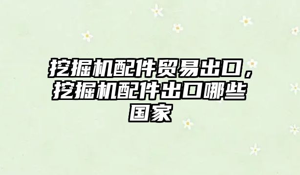 挖掘機配件貿易出口，挖掘機配件出口哪些國家