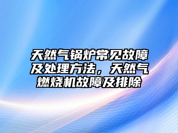 天然氣鍋爐常見故障及處理方法，天然氣燃燒機故障及排除