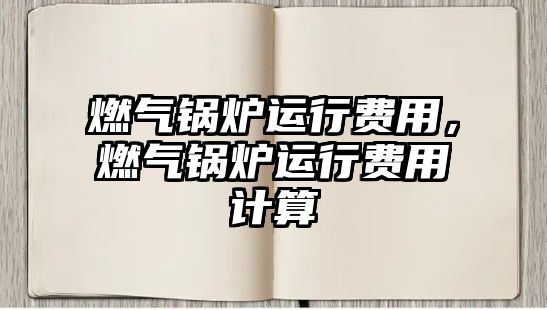 燃氣鍋爐運行費用，燃氣鍋爐運行費用計算