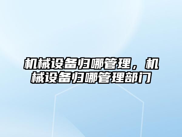 機械設備歸哪管理，機械設備歸哪管理部門