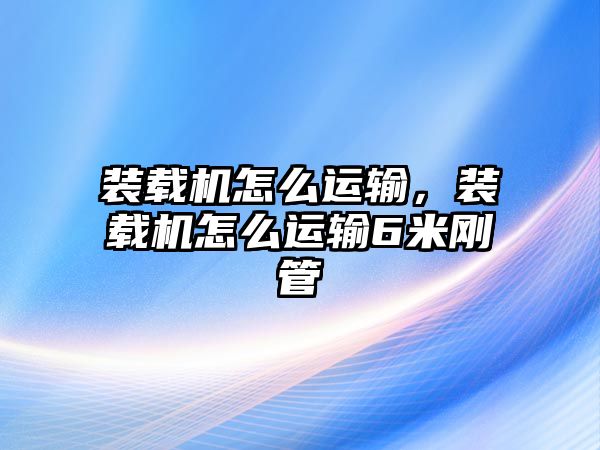 裝載機(jī)怎么運(yùn)輸，裝載機(jī)怎么運(yùn)輸6米剛管