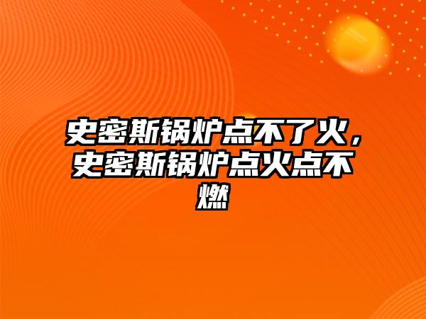 史密斯鍋爐點不了火，史密斯鍋爐點火點不燃