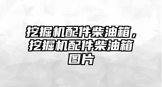 挖掘機配件柴油箱，挖掘機配件柴油箱圖片