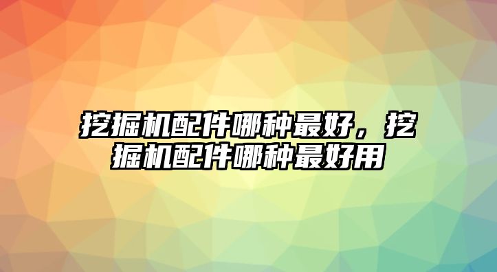 挖掘機(jī)配件哪種最好，挖掘機(jī)配件哪種最好用