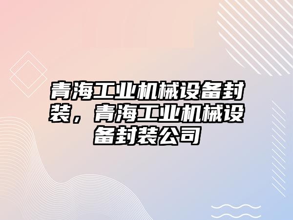 青海工業機械設備封裝，青海工業機械設備封裝公司