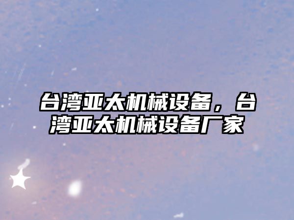 臺灣亞太機械設備，臺灣亞太機械設備廠家