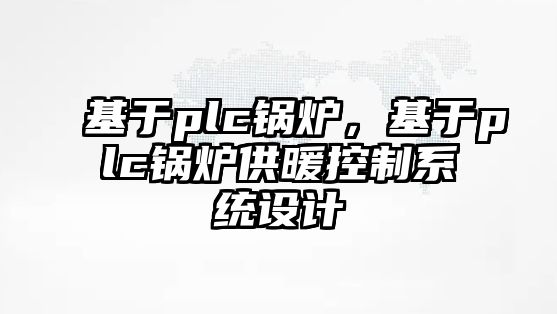 基于plc鍋爐，基于plc鍋爐供暖控制系統(tǒng)設計