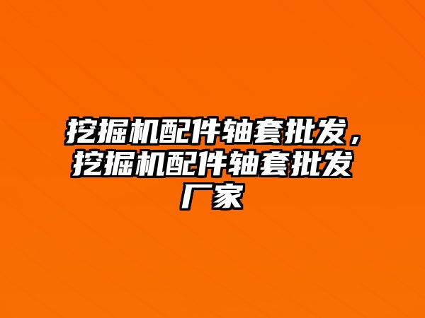 挖掘機配件軸套批發(fā)，挖掘機配件軸套批發(fā)廠家