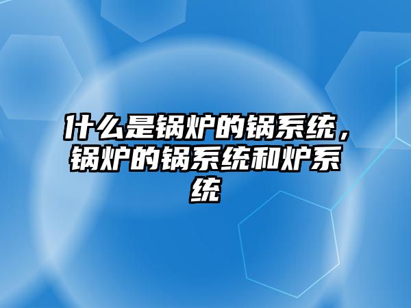 什么是鍋爐的鍋系統，鍋爐的鍋系統和爐系統