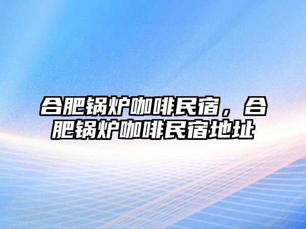 合肥鍋爐咖啡民宿，合肥鍋爐咖啡民宿地址