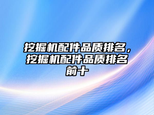 挖掘機配件品質排名，挖掘機配件品質排名前十