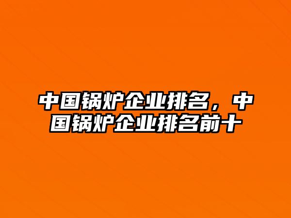 中國鍋爐企業排名，中國鍋爐企業排名前十