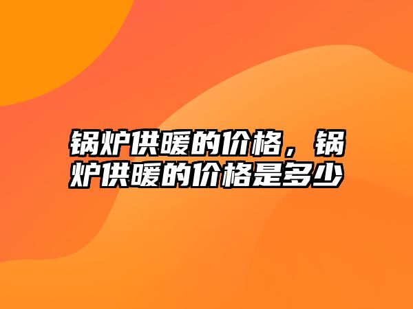 鍋爐供暖的價格，鍋爐供暖的價格是多少