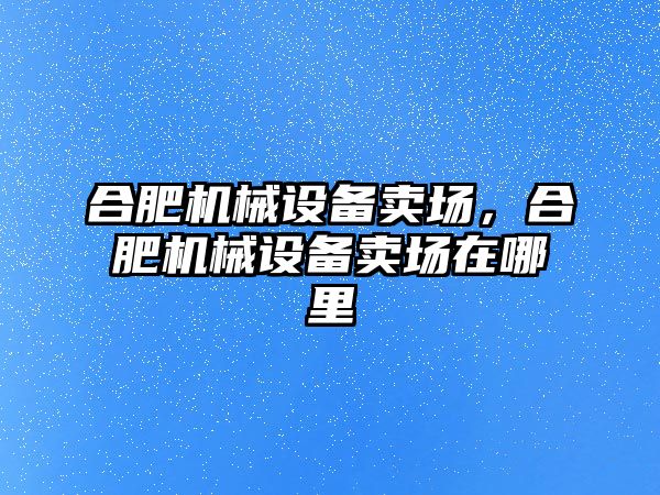 合肥機械設備賣場，合肥機械設備賣場在哪里