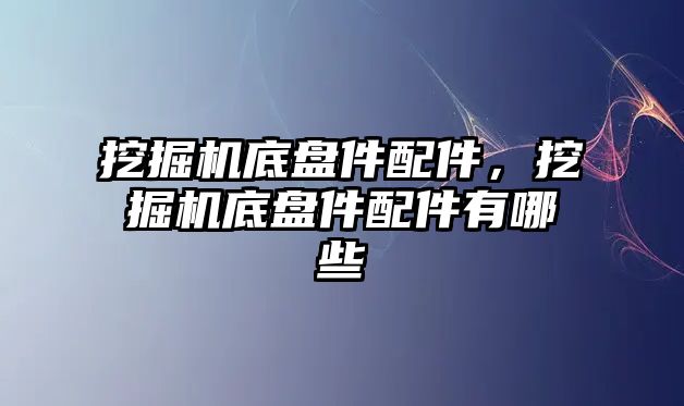 挖掘機底盤件配件，挖掘機底盤件配件有哪些