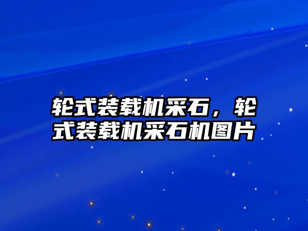 輪式裝載機采石，輪式裝載機采石機圖片