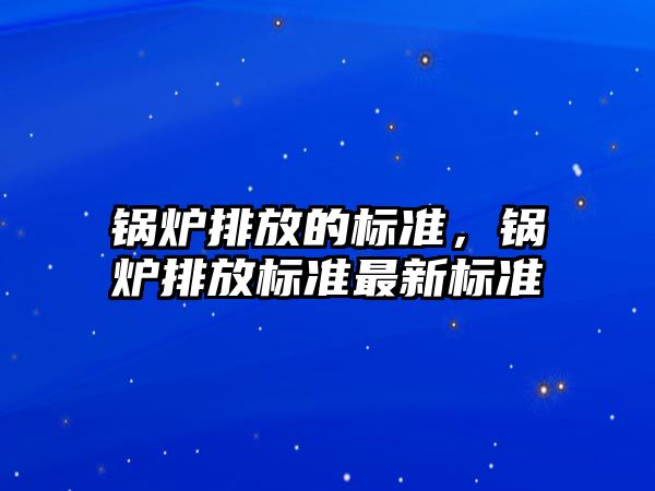 鍋爐排放的標準，鍋爐排放標準最新標準