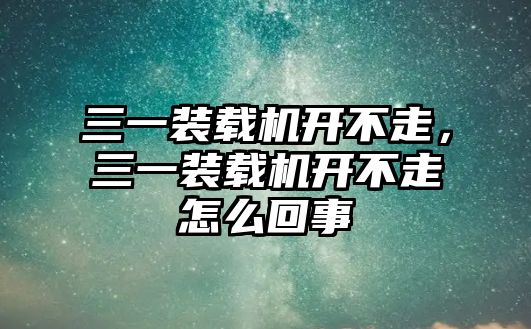 三一裝載機開不走，三一裝載機開不走怎么回事