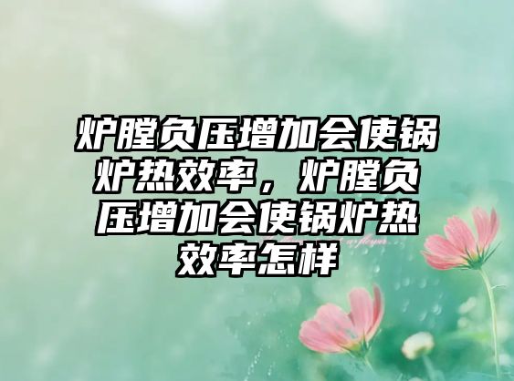 爐膛負壓增加會使鍋爐熱效率，爐膛負壓增加會使鍋爐熱效率怎樣