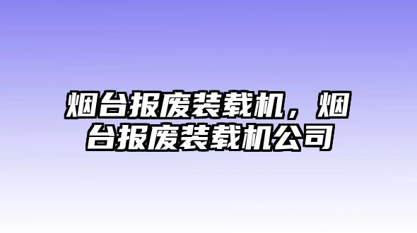 煙臺(tái)報(bào)廢裝載機(jī)，煙臺(tái)報(bào)廢裝載機(jī)公司