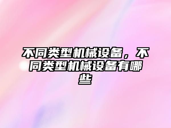 不同類型機械設備，不同類型機械設備有哪些