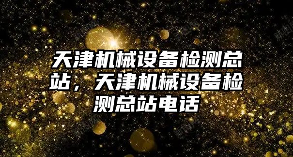 天津機械設備檢測總站，天津機械設備檢測總站電話