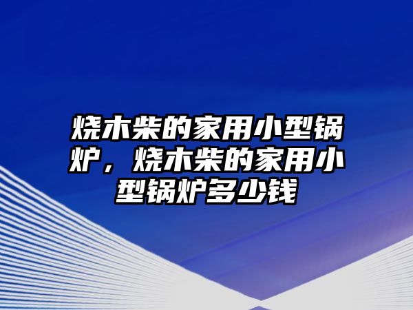 燒木柴的家用小型鍋爐，燒木柴的家用小型鍋爐多少錢