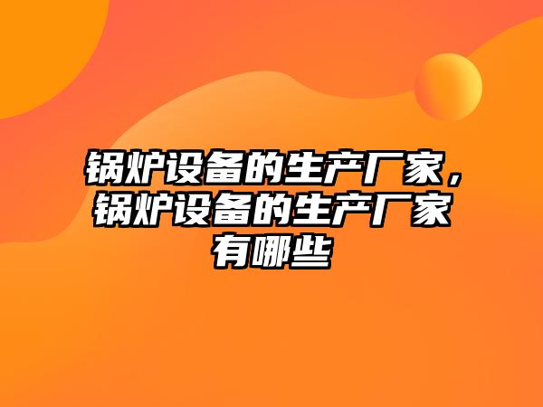 鍋爐設備的生產廠家，鍋爐設備的生產廠家有哪些