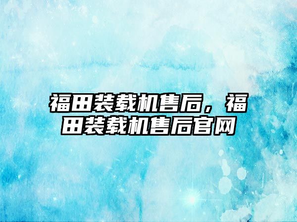 福田裝載機售后，福田裝載機售后官網