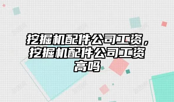 挖掘機配件公司工資，挖掘機配件公司工資高嗎